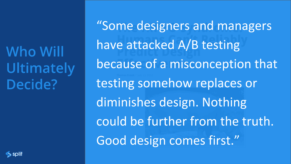 Some designers and managers have attacked A/B testing because a misconception that testing somehow replaces or diminishes design. Nothing could be further than truth! Good design comes first.